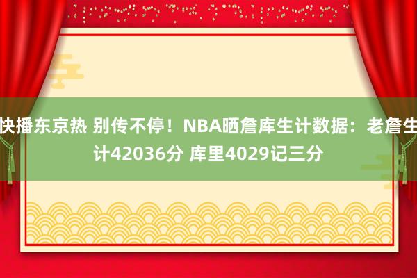 快播东京热 别传不停！NBA晒詹库生计数据：老詹生计42036分 库里4029记三分