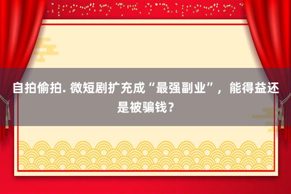 自拍偷拍. 微短剧扩充成“最强副业”，能得益还是被骗钱？