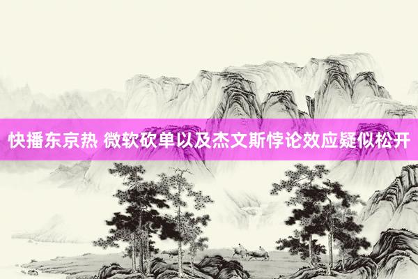 快播东京热 微软砍单以及杰文斯悖论效应疑似松开