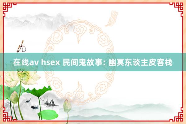 在线av hsex 民间鬼故事: 幽冥东谈主皮客栈