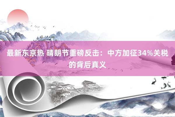 最新东京热 晴朗节重磅反击：中方加征34%关税的背后真义