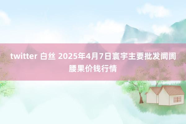 twitter 白丝 2025年4月7日寰宇主要批发阛阓腰果价钱行情