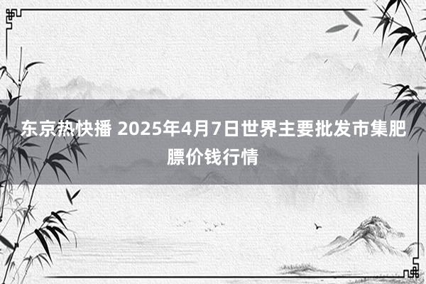东京热快播 2025年4月7日世界主要批发市集肥膘价钱行情
