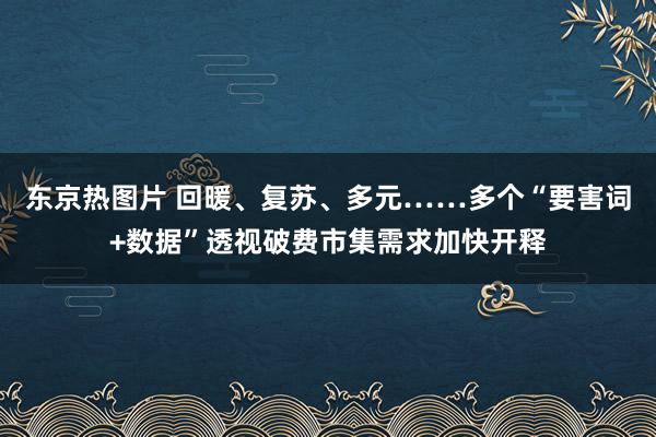 东京热图片 回暖、复苏、多元……多个“要害词+数据”透视破费市集需求加快开释