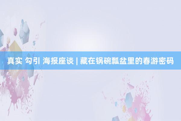 真实 勾引 海报座谈 | 藏在锅碗瓢盆里的春游密码