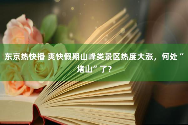 东京热快播 爽快假期山峰类景区热度大涨，何处“堵山”了？