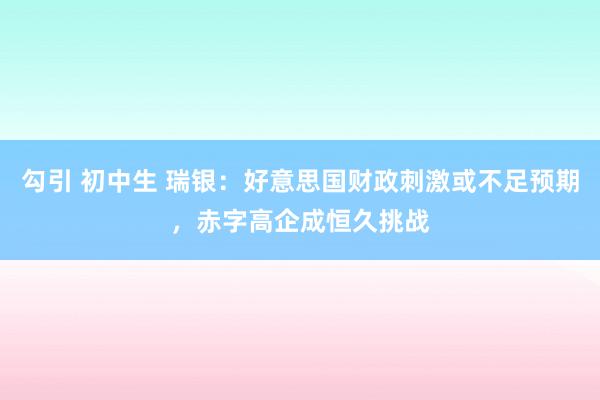 勾引 初中生 瑞银：好意思国财政刺激或不足预期，赤字高企成恒久挑战