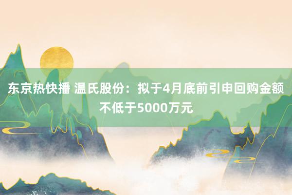 东京热快播 温氏股份：拟于4月底前引申回购金额不低于5000万元