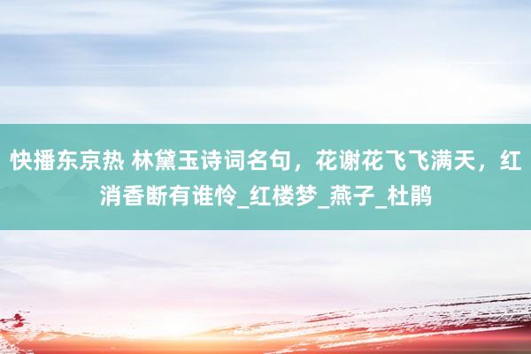 快播东京热 林黛玉诗词名句，花谢花飞飞满天，红消香断有谁怜_红楼梦_燕子_杜鹃