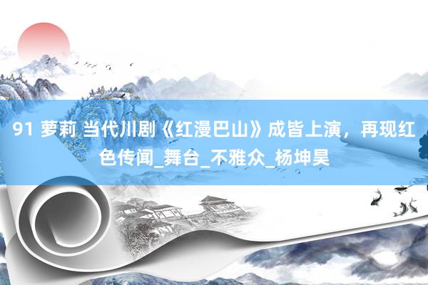91 萝莉 当代川剧《红漫巴山》成皆上演，再现红色传闻_舞台_不雅众_杨坤昊