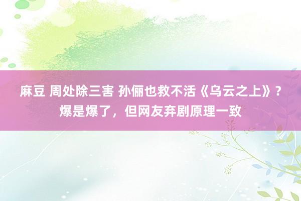 麻豆 周处除三害 孙俪也救不活《乌云之上》？爆是爆了，但网友弃剧原理一致