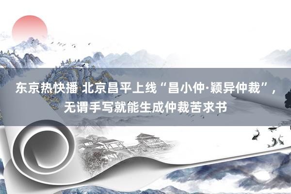 东京热快播 北京昌平上线“昌小仲·颖异仲裁”，无谓手写就能生成仲裁苦求书