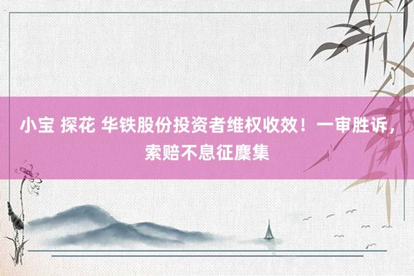 小宝 探花 华铁股份投资者维权收效！一审胜诉，索赔不息征麇集