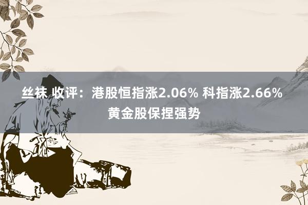 丝袜 收评：港股恒指涨2.06% 科指涨2.66% 黄金股保捏强势