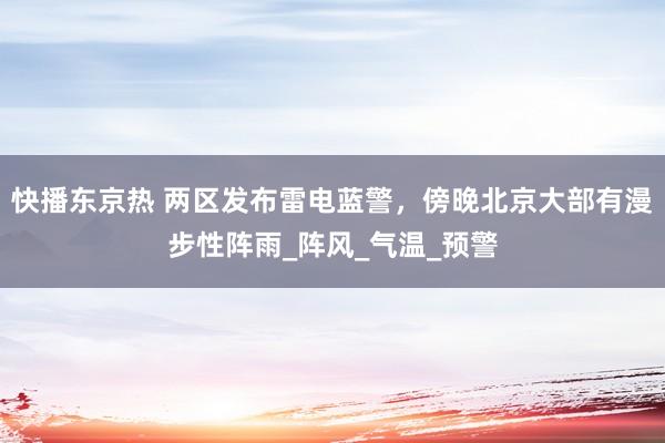 快播东京热 两区发布雷电蓝警，傍晚北京大部有漫步性阵雨_阵风_气温_预警