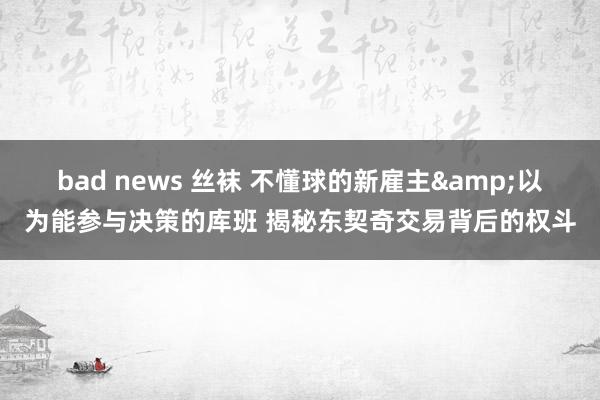 bad news 丝袜 不懂球的新雇主&以为能参与决策的库班 揭秘东契奇交易背后的权斗