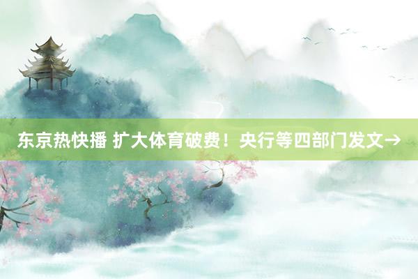 东京热快播 扩大体育破费！央行等四部门发文→