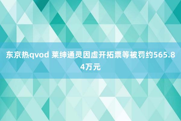 东京热qvod 莱绅通灵因虚开拓票等被罚约565.84万元