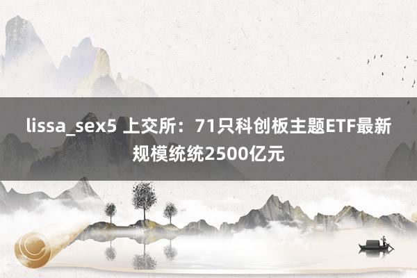lissa_sex5 上交所：71只科创板主题ETF最新规模统统2500亿元