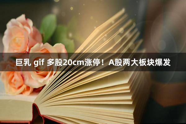巨乳 gif 多股20cm涨停！A股两大板块爆发