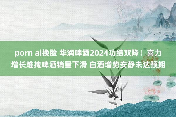 porn ai换脸 华润啤酒2024功绩双降！喜力增长难掩啤酒销量下滑 白酒增势安静未达预期