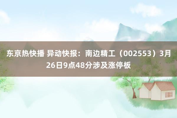 东京热快播 异动快报：南边精工（002553）3月26日9点48分涉及涨停板