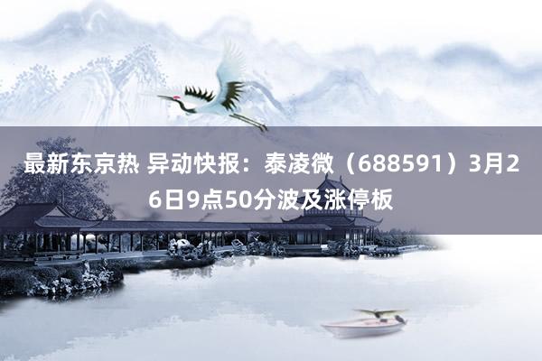 最新东京热 异动快报：泰凌微（688591）3月26日9点50分波及涨停板