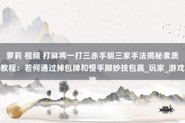 萝莉 视频 打麻将一打三赤手胡三家手法揭秘素质教程：若何通过掉包牌和慢手脚妙技包赢_玩家_游戏
