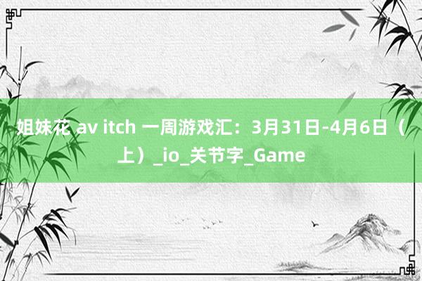 姐妹花 av itch 一周游戏汇：3月31日-4月6日（上）_io_关节字_Game