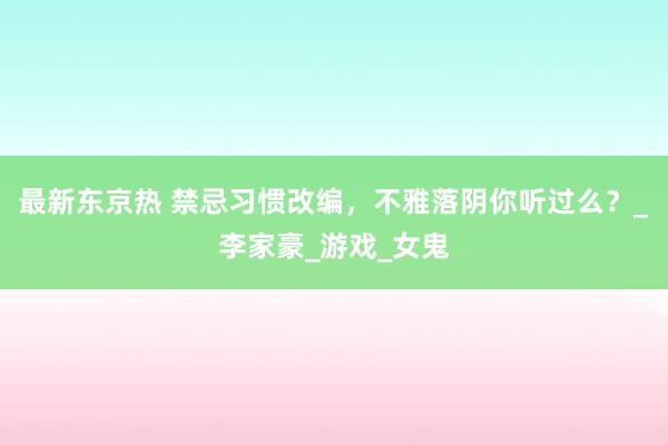 最新东京热 禁忌习惯改编，不雅落阴你听过么？_李家豪_游戏_女鬼