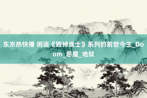东京热快播 闲谈《毁掉战士》系列的前世今生_Doom_恶魔_地狱