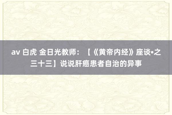 av 白虎 金日光教师：【《黄帝内经》座谈•之三十三】说说肝癌患者自治的异事