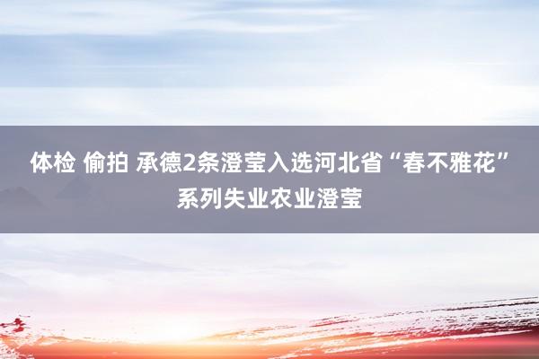体检 偷拍 承德2条澄莹入选河北省“春不雅花”系列失业农业澄莹