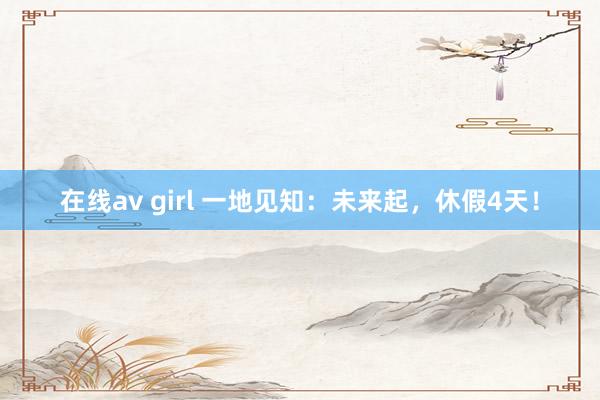 在线av girl 一地见知：未来起，休假4天！