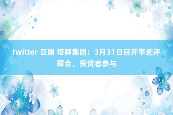 twitter 巨屌 塔牌集团：3月31日召开事迹评释会，投资者参与