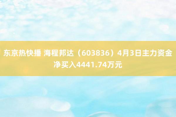 东京热快播 海程邦达（603836）4月3日主力资金净买入4441.74万元