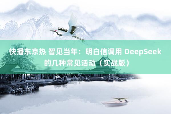 快播东京热 智见当年：明白信调用 DeepSeek 的几种常见活动（实战版）