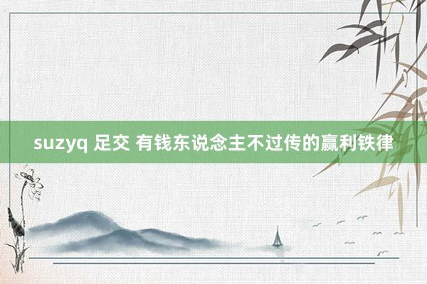 suzyq 足交 有钱东说念主不过传的赢利铁律