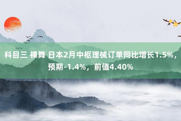 科目三 裸舞 日本2月中枢理械订单同比增长1.5%，预期-1.4%，前值4.40%