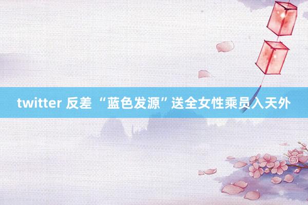 twitter 反差 “蓝色发源”送全女性乘员入天外
