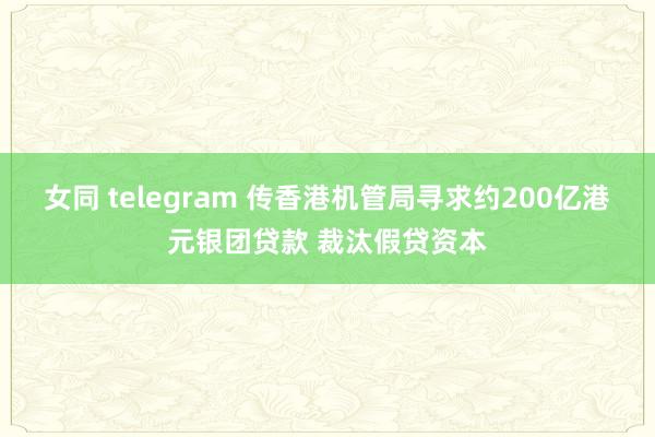 女同 telegram 传香港机管局寻求约200亿港元银团贷款 裁汰假贷资本