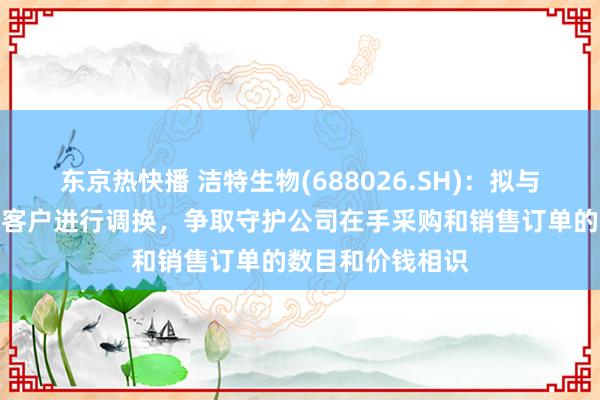 东京热快播 洁特生物(688026.SH)：拟与好意思国市集的客户进行调换，争取守护公司在手采购和销售订单的数目和价钱相识