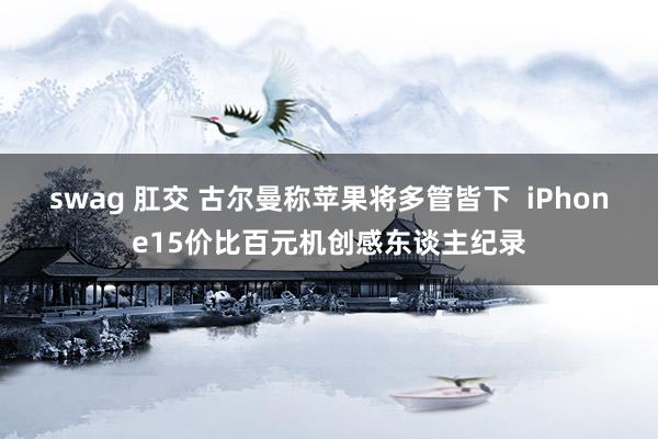 swag 肛交 古尔曼称苹果将多管皆下  iPhone15价比百元机创感东谈主纪录