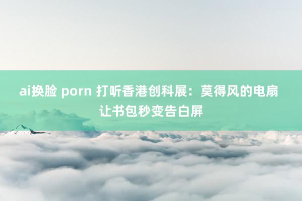 ai换脸 porn 打听香港创科展：莫得风的电扇 让书包秒变告白屏