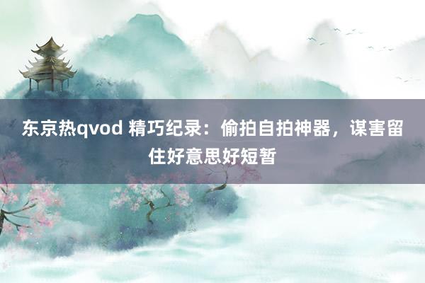 东京热qvod 精巧纪录：偷拍自拍神器，谋害留住好意思好短暂