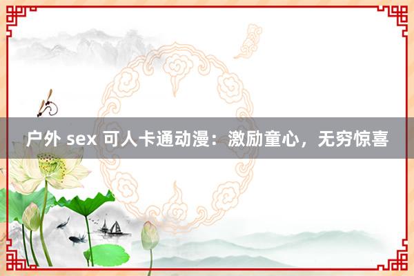 户外 sex 可人卡通动漫：激励童心，无穷惊喜