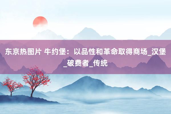 东京热图片 牛约堡：以品性和革命取得商场_汉堡_破费者_传统