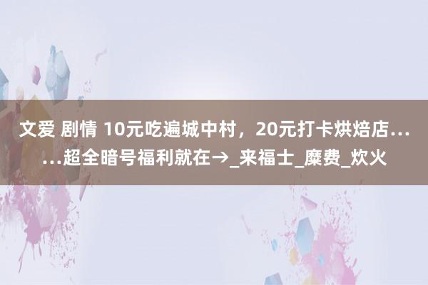 文爱 剧情 10元吃遍城中村，20元打卡烘焙店……超全暗号福利就在→_来福士_糜费_炊火