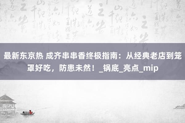 最新东京热 成齐串串香终极指南：从经典老店到笼罩好吃，防患未然！_锅底_亮点_mip