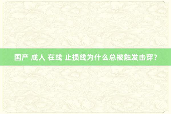 国产 成人 在线 止损线为什么总被触发击穿？